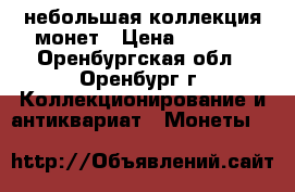 небольшая коллекция монет › Цена ­ 1 000 - Оренбургская обл., Оренбург г. Коллекционирование и антиквариат » Монеты   